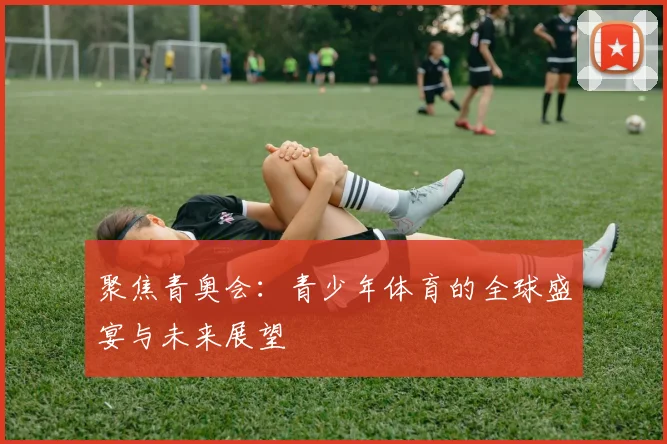 聚焦青奥会：青少年体育的全球盛宴与未来展望
