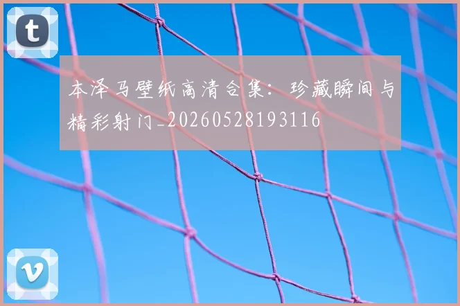 本泽马壁纸高清合集：珍藏瞬间与精彩射门_20260528193116