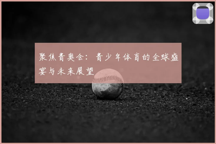 聚焦青奥会：青少年体育的全球盛宴与未来展望