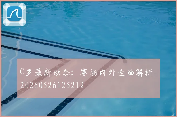 C罗最新动态：赛场内外全面解析_20260526125212