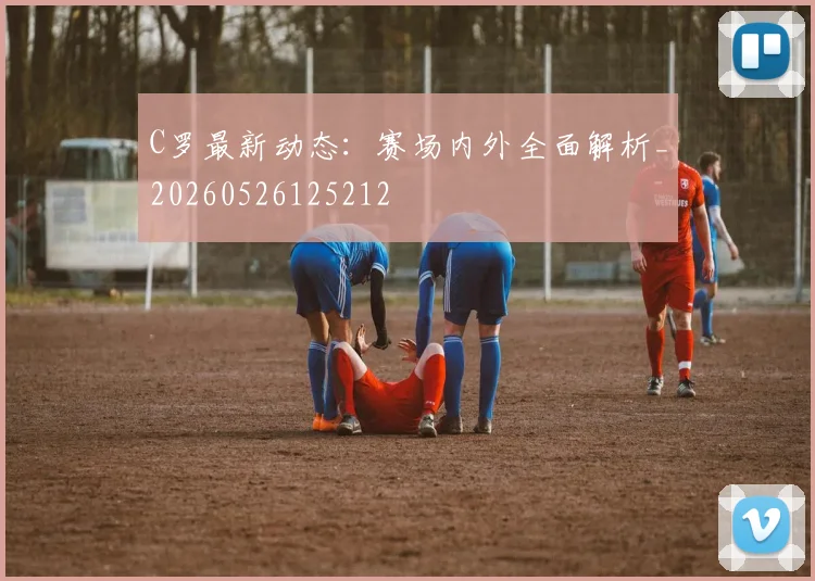 C罗最新动态:赛场内外全面解析_20260526125212