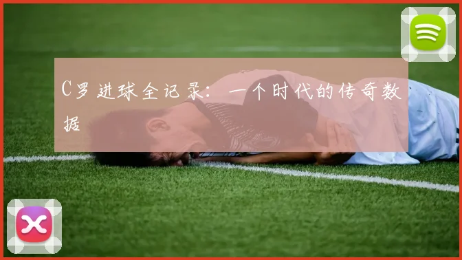 C罗进球全记录：一个时代的传奇数据