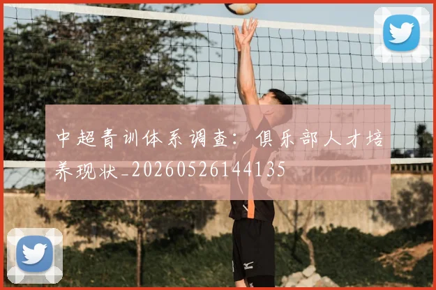 中超青训体系调查：俱乐部人才培养现状_20260526144135