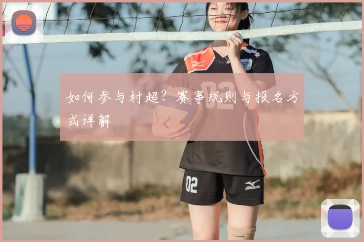 如何参与村超？赛事规则与报名方式详解