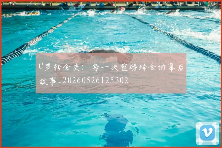 C罗转会史：每一次重磅转会的幕后故事_20260526125302